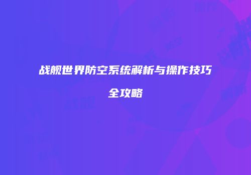 战舰世界防空系统解析与操作技巧全攻略