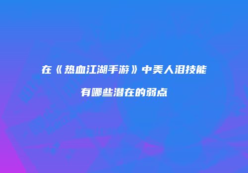 在《热血江湖手游》中美人泪技能有哪些潜在的弱点