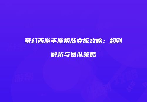 梦幻西游手游帮战夺旗攻略：规则解析与团队策略