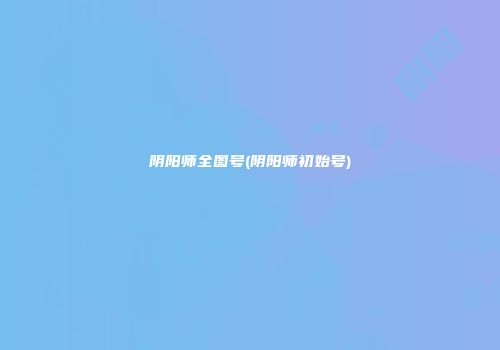阴阳师全图号(阴阳师初始号)