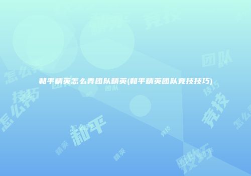 和平精英怎么弄团队精英(和平精英团队竞技技巧)