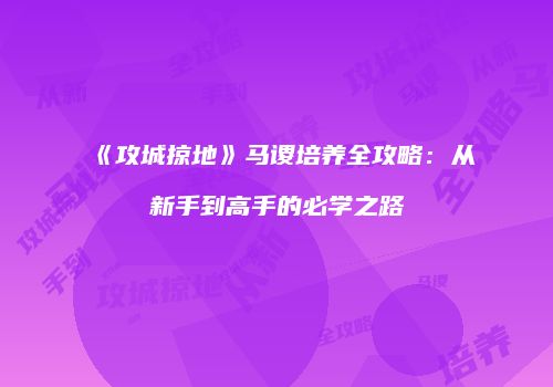 《攻城掠地》马谡培养全攻略：从新手到高手的必学之路