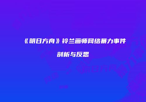 《明日方舟》铃兰画师网络暴力事件剖析与反思