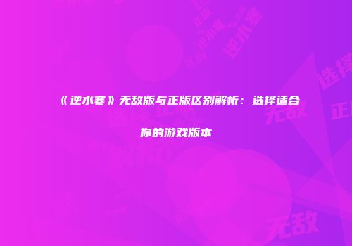 《逆水寒》无敌版与正版区别解析：选择适合你的游戏版本