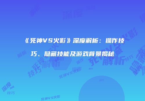 《死神VS火影》深度解析：操作技巧、隐藏技能及游戏背景揭秘