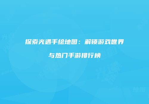 探索光遇手绘地图：解锁游戏世界与热门手游排行榜