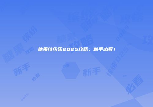 糖果缤纷乐2025攻略：新手必看！