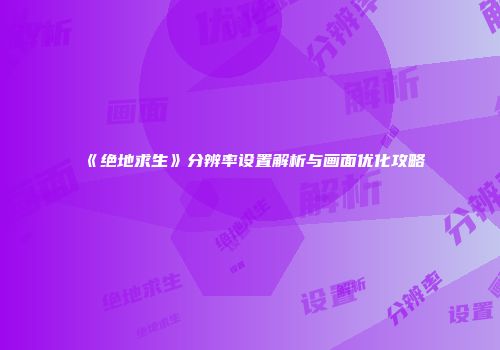 《绝地求生》分辨率设置解析与画面优化攻略