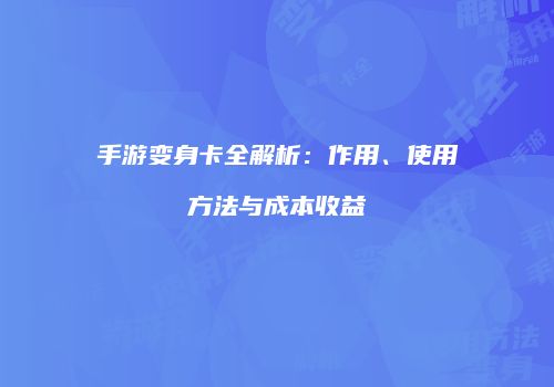 手游变身卡全解析：作用、使用方法与成本收益