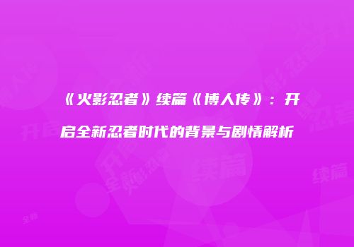 《火影忍者》续篇《博人传》：开启全新忍者时代的背景与剧情解析