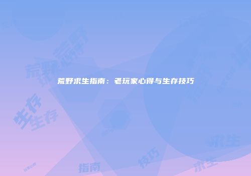 荒野求生指南：老玩家心得与生存技巧