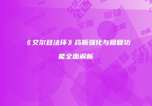 《艾尔登法环》药瓶强化与回复功能全面解析