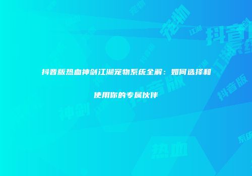 抖音版热血神剑江湖宠物系统全解：如何选择和使用你的专属伙伴