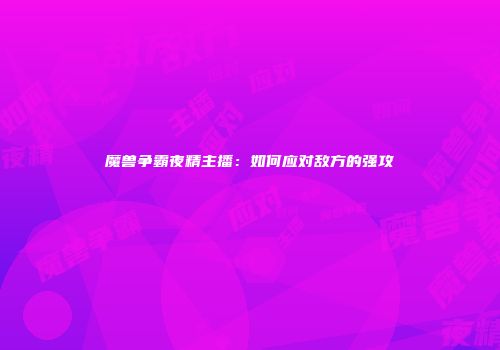 魔兽争霸夜精主播：如何应对敌方的强攻