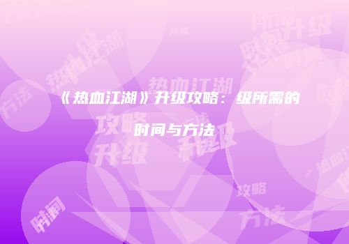 《热血江湖》升级攻略：级所需的时间与方法