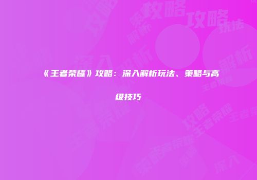 《王者荣耀》攻略：深入解析玩法、策略与高级技巧