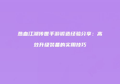 热血江湖传世手游锻造经验分享：高效升级装备的实用技巧