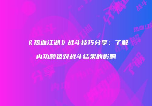 《热血江湖》战斗技巧分享:了解内功颜色对战斗结果的影响