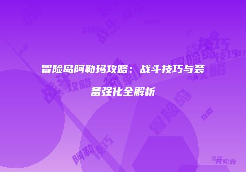 冒险岛阿勒玛攻略：战斗技巧与装备强化全解析