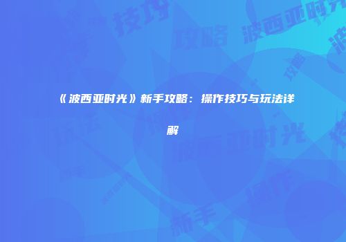 《波西亚时光》新手攻略：操作技巧与玩法详解