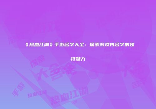 《热血江湖》手游名字大全：探索游戏内名字的独特魅力