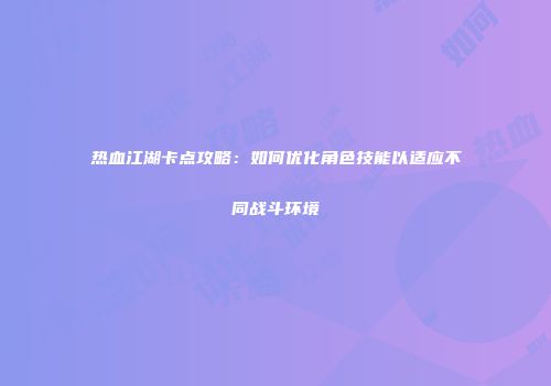 热血江湖卡点攻略：如何优化角色技能以适应不同战斗环境