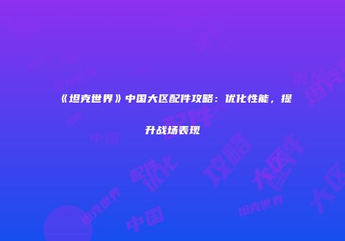 《坦克世界》中国大区配件攻略：优化性能，提升战场表现