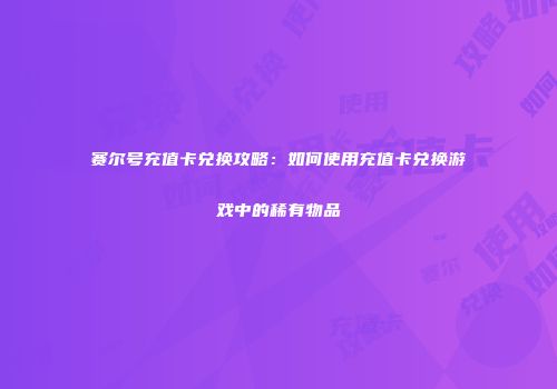 赛尔号充值卡兑换攻略:如何使用充值卡兑换游戏中的稀有物品