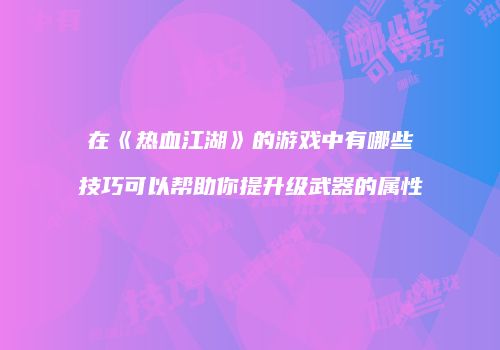 在《热血江湖》的游戏中有哪些技巧可以帮助你提升级武器的属性