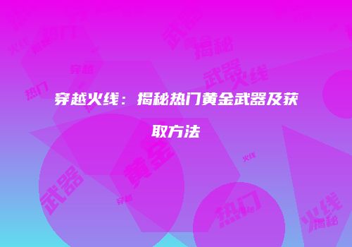 穿越火线：揭秘热门黄金武器及获取方法