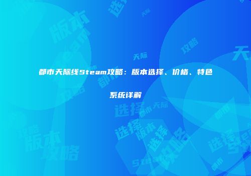 都市天际线Steam攻略：版本选择、价格、特色系统详解