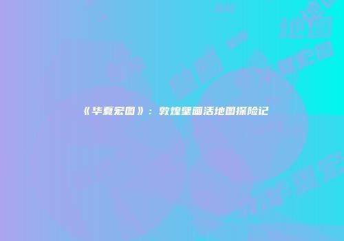《华夏宏图》：敦煌壁画活地图探险记