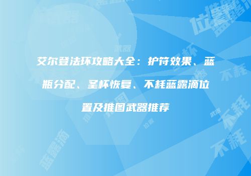 艾尔登法环攻略大全：护符效果、蓝瓶分配、圣杯恢复、不耗蓝露滴位置及推图武器推荐