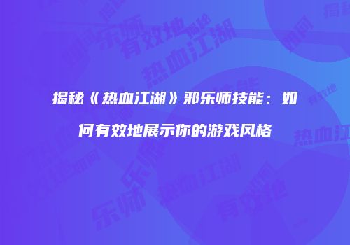 揭秘《热血江湖》邪乐师技能：如何有效地展示你的游戏风格