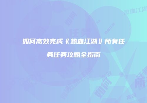 如何高效完成《热血江湖》所有任务任务攻略全指南