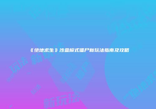 《绝地求生》沙盒模式僵尸新玩法指南及攻略
