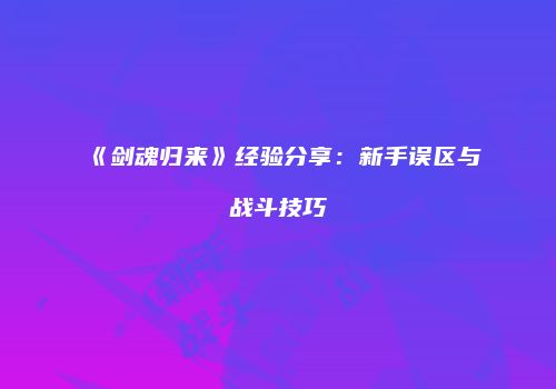 《剑魂归来》经验分享：新手误区与战斗技巧