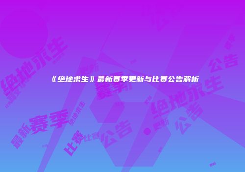 《绝地求生》最新赛季更新与比赛公告解析
