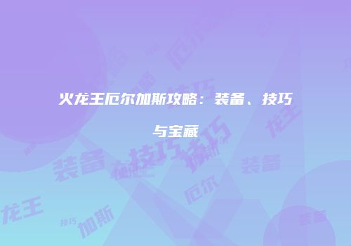 火龙王厄尔加斯攻略：装备、技巧与宝藏