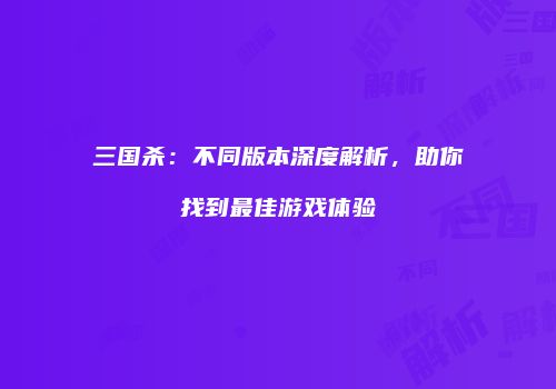 三国杀：不同版本深度解析，助你找到最佳游戏体验