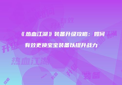 《热血江湖》装备升级攻略：如何有效更换宝宝装备以提升战力