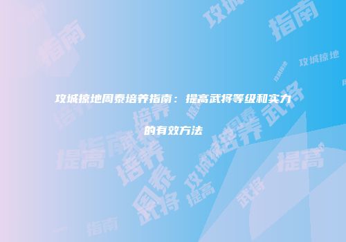 攻城掠地周泰培养指南：提高武将等级和实力的有效方法