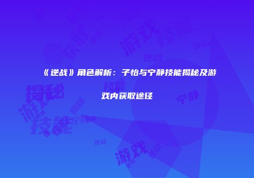 《逆战》角色解析：子怡与宁静技能揭秘及游戏内获取途径