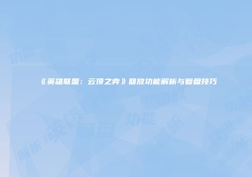 《英雄联盟：云顶之弈》回放功能解析与复盘技巧