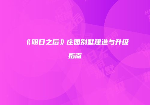 《明日之后》庄园别墅建造与升级指南