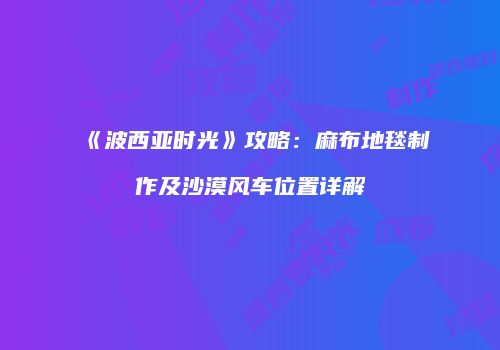 《波西亚时光》攻略：麻布地毯制作及沙漠风车位置详解