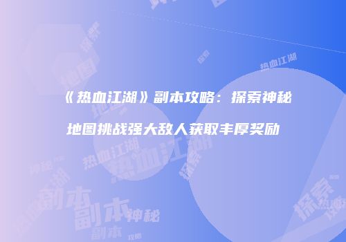 《热血江湖》副本攻略：探索神秘地图挑战强大敌人获取丰厚奖励