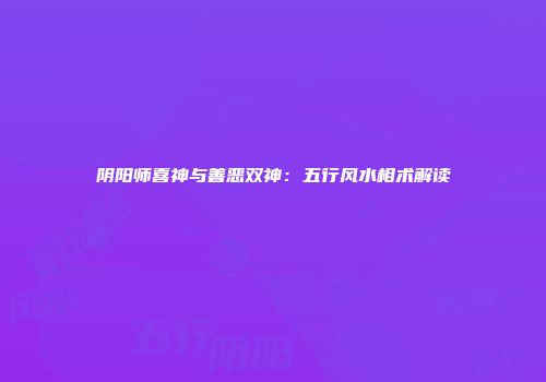阴阳师喜神与善恶双神：五行风水相术解读
