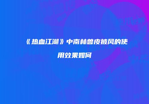 《热血江湖》中南林兽皮披风的使用效果如何