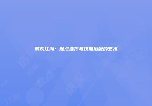 游戏江湖：起点选择与技能搭配的艺术